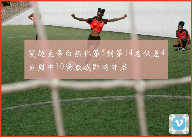 英超竞争白热化第5到第14名仅差4分周中10场激战即将开启