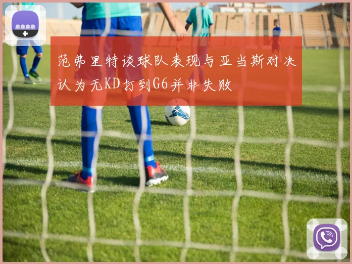 范弗里特谈球队表现与亚当斯对决认为无KD打到G6并非失败