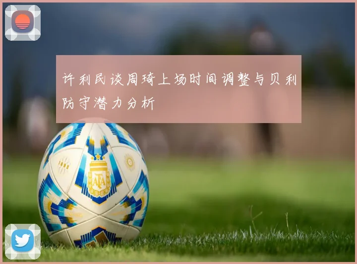 许利民谈周琦上场时间调整与贝利防守潜力分析
