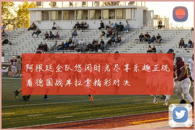 阿根廷全队悠闲时光尽享乐趣正观看德国战库拉索精彩对决