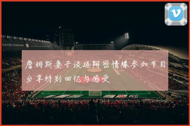 詹姆斯妻子谈迈阿密情缘参加节目分享特别回忆与感受