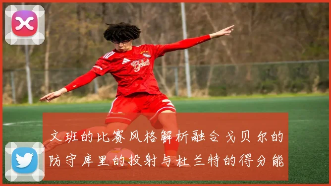 文班的比赛风格解析融合戈贝尔的防守库里的投射与杜兰特的得分能力