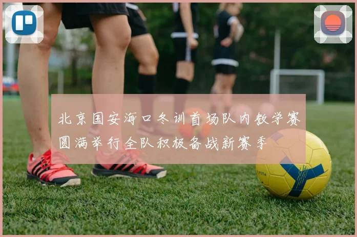 北京国安海口冬训首场队内教学赛圆满举行全队积极备战新赛季
