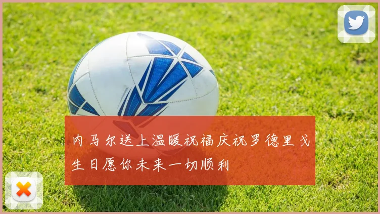 内马尔送上温暖祝福庆祝罗德里戈生日愿你未来一切顺利