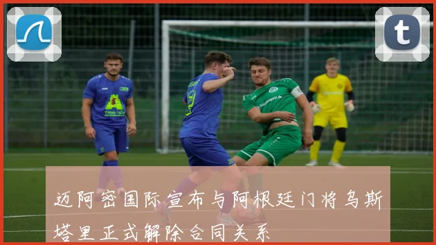 迈阿密国际宣布与阿根廷门将乌斯塔里正式解除合同关系