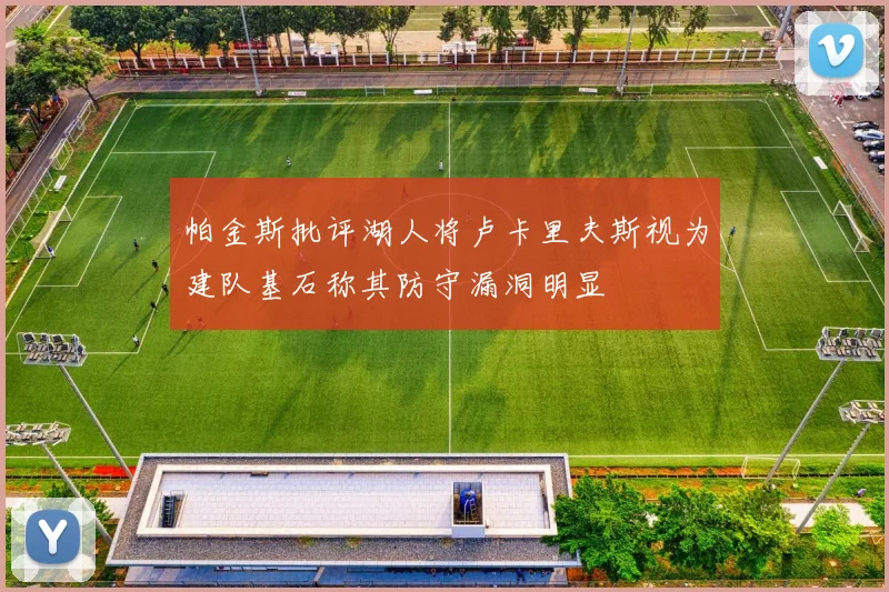 帕金斯批评湖人将卢卡里夫斯视为建队基石称其防守漏洞明显