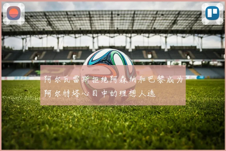 阿尔瓦雷斯拒绝阿森纳和巴黎成为阿尔特塔心目中的理想人选