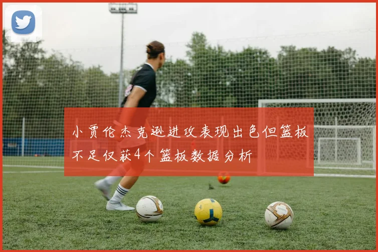 小贾伦杰克逊进攻表现出色但篮板不足仅获4个篮板数据分析