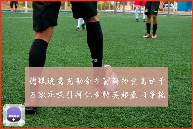 德媒透露克勒舍冬窗解约金高达千万欧元吸引拜仁多特英超豪门争抢
