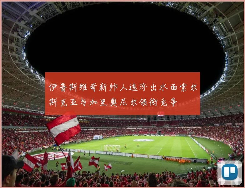 伊普斯维奇新帅人选浮出水面索尔斯克亚与加里奥尼尔领衔竞争