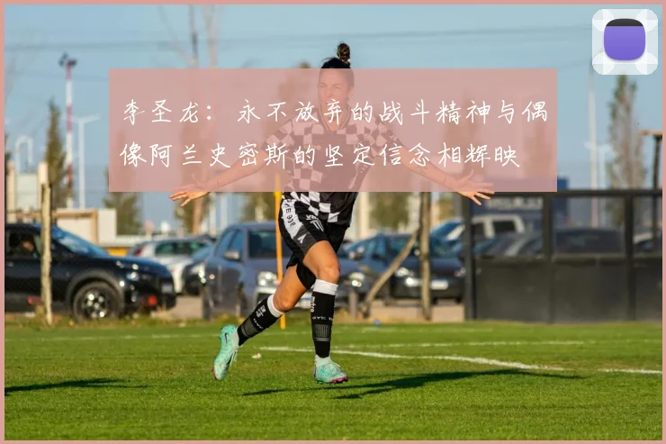 李圣龙：永不放弃的战斗精神与偶像阿兰史密斯的坚定信念相辉映
