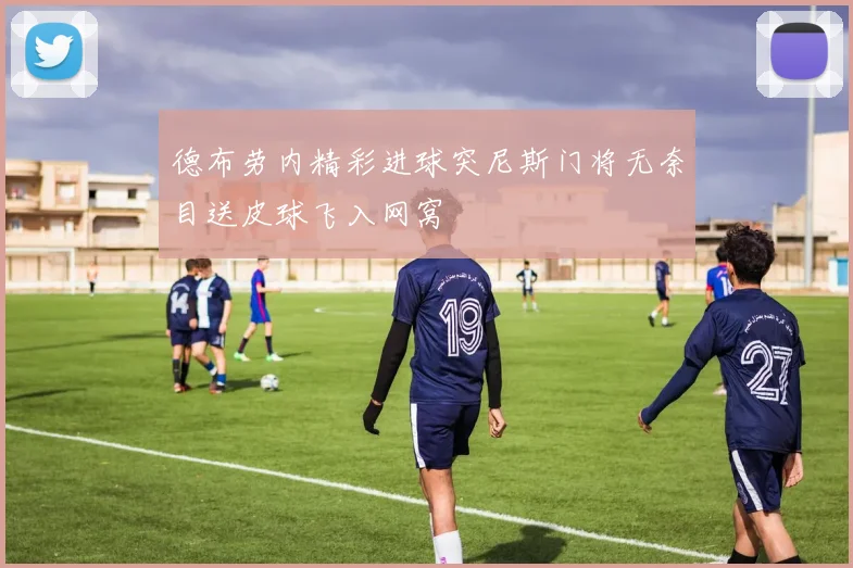 德布劳内精彩进球突尼斯门将无奈目送皮球飞入网窝