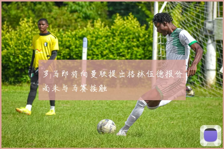 罗马即将向曼联提出格林伍德报价尚未与马赛接触